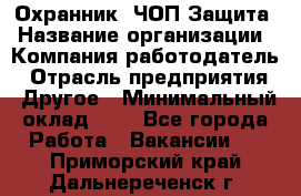 Охранник. ЧОП Защита › Название организации ­ Компания-работодатель › Отрасль предприятия ­ Другое › Минимальный оклад ­ 1 - Все города Работа » Вакансии   . Приморский край,Дальнереченск г.